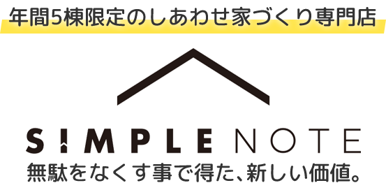 年間5棟限定のしあわせ家づくり専門店 ─ SINPLE NOTE ─ 無駄をなくす事で得た、新しい価値。